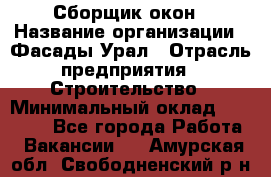 Сборщик окон › Название организации ­ Фасады-Урал › Отрасль предприятия ­ Строительство › Минимальный оклад ­ 25 000 - Все города Работа » Вакансии   . Амурская обл.,Свободненский р-н